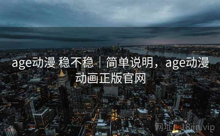 age动漫 稳不稳｜简单说明，age动漫动画正版官网