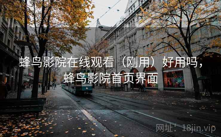 蜂鸟影院在线观看（刚用）好用吗，蜂鸟影院首页界面