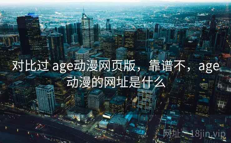 对比过 age动漫网页版，靠谱不，age动漫的网址是什么
