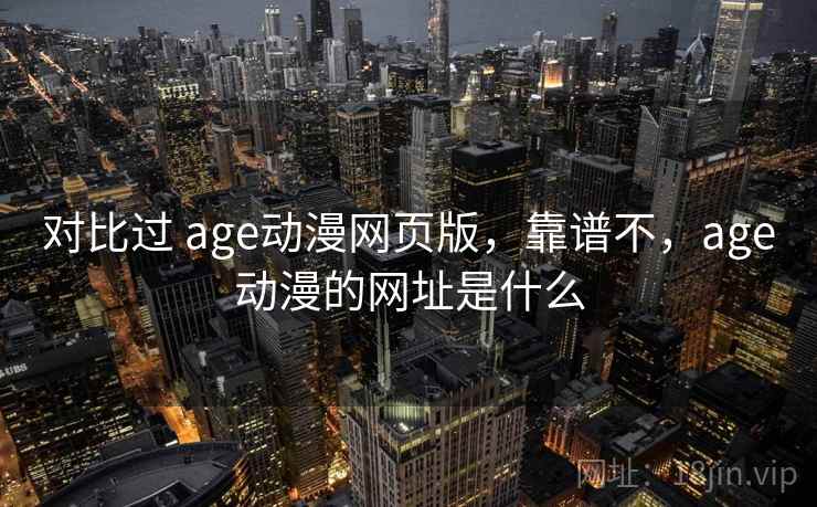 对比过 age动漫网页版，靠谱不，age动漫的网址是什么