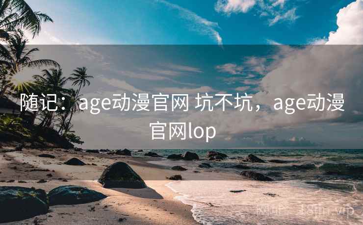 随记：age动漫官网 坑不坑，age动漫官网lop