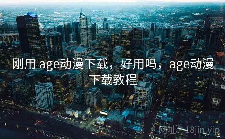 刚用 age动漫下载，好用吗，age动漫下载教程