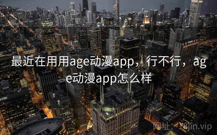 最近在用用age动漫app，行不行，age动漫app怎么样