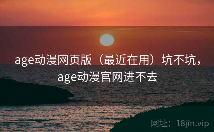 age动漫网页版（最近在用）坑不坑，age动漫官网进不去
