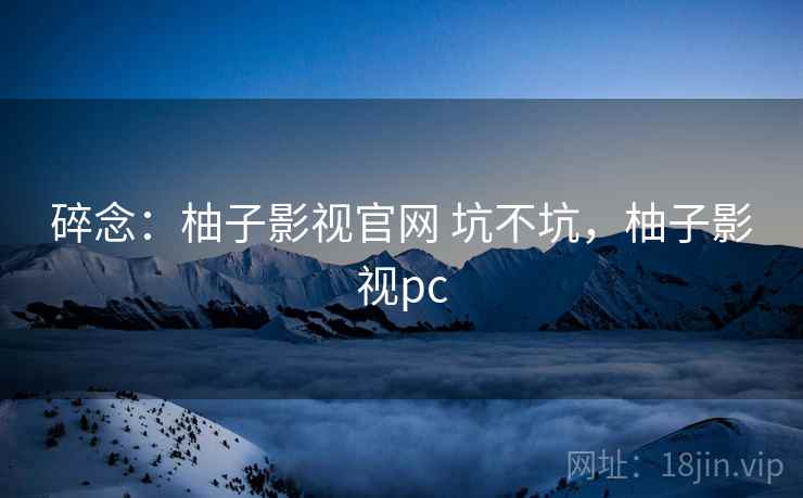 碎念：柚子影视官网 坑不坑，柚子影视pc
