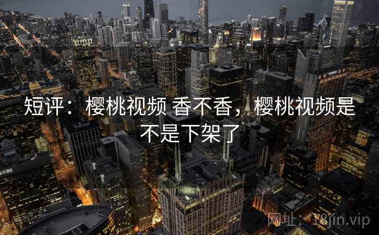 短评：樱桃视频 香不香，樱桃视频是不是下架了