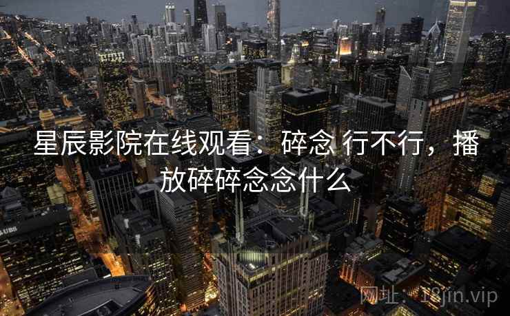 星辰影院在线观看：碎念 行不行，播放碎碎念念什么