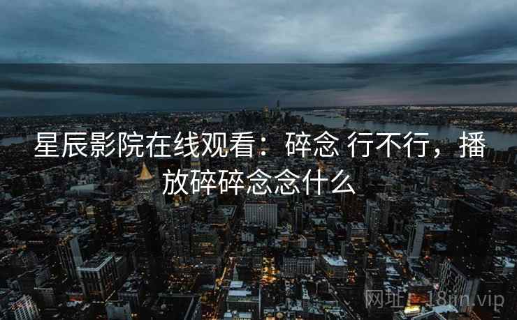 星辰影院在线观看：碎念 行不行，播放碎碎念念什么