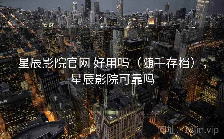 星辰影院官网 好用吗（随手存档），星辰影院可靠吗