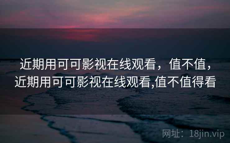 近期用可可影视在线观看，值不值，近期用可可影视在线观看,值不值得看