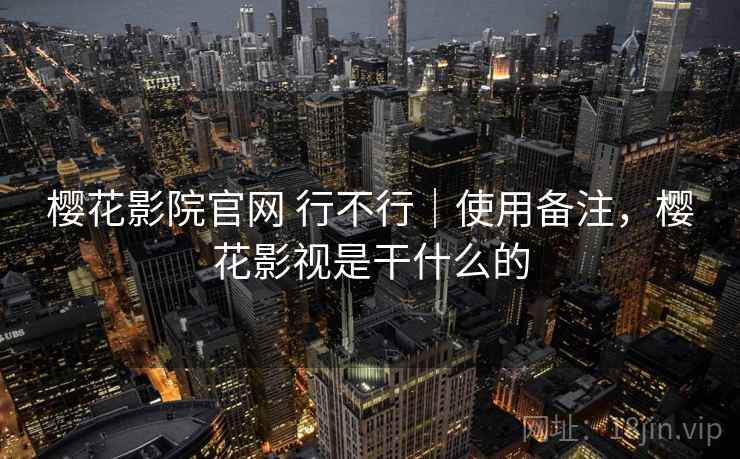 樱花影院官网 行不行|使用备注,樱花影视是干什么的 樱花影院官网 行不行|使用备注,樱花影视是干什么的