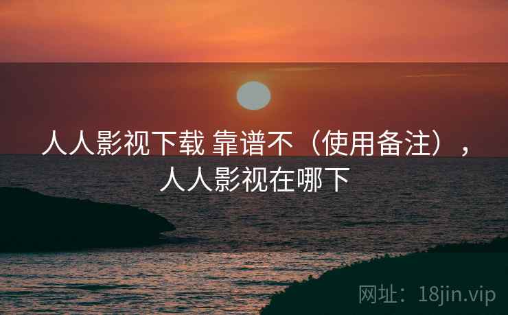 人人影视下载 靠谱不（使用备注），人人影视在哪下