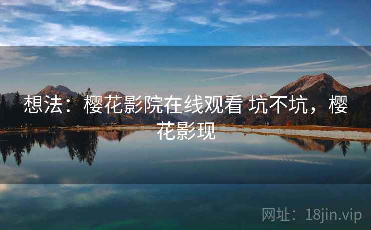 想法:樱花影院在线观看 坑不坑,樱花影现 想法:樱花影院在线观看 坑不坑,樱花影现