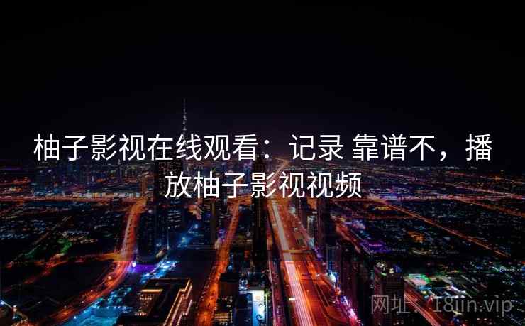 柚子影视在线观看：记录 靠谱不，播放柚子影视视频