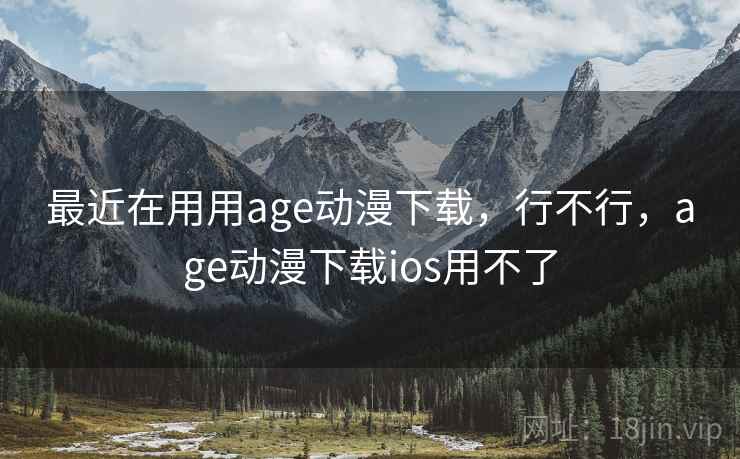 最近在用用age动漫下载，行不行，age动漫下载ios用不了