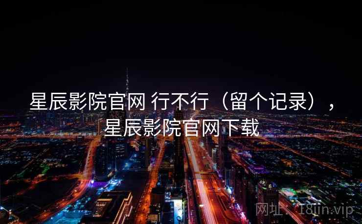 星辰影院官网 行不行（留个记录），星辰影院官网下载