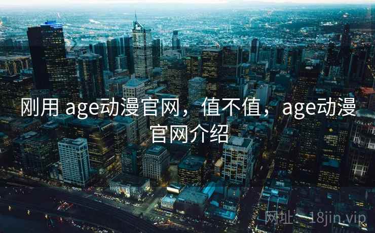 刚用 age动漫官网，值不值，age动漫官网介绍