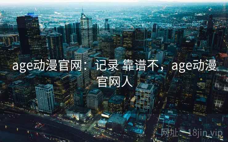 age动漫官网：记录 靠谱不，age动漫官网人