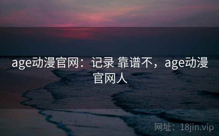 age动漫官网：记录 靠谱不，age动漫官网人