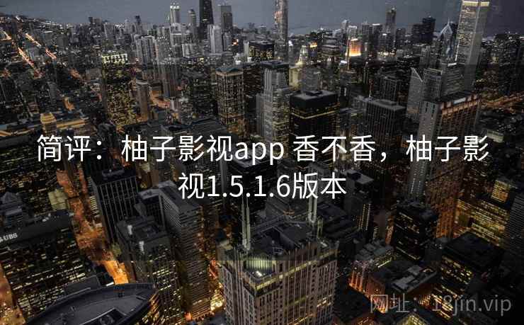 简评：柚子影视app 香不香，柚子影视1.5.1.6版本