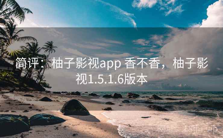 简评:柚子影视app 香不香,柚子影视1.5.1.6版本 简评:柚子影视app 香不香,柚子影视1.5.1.6版本