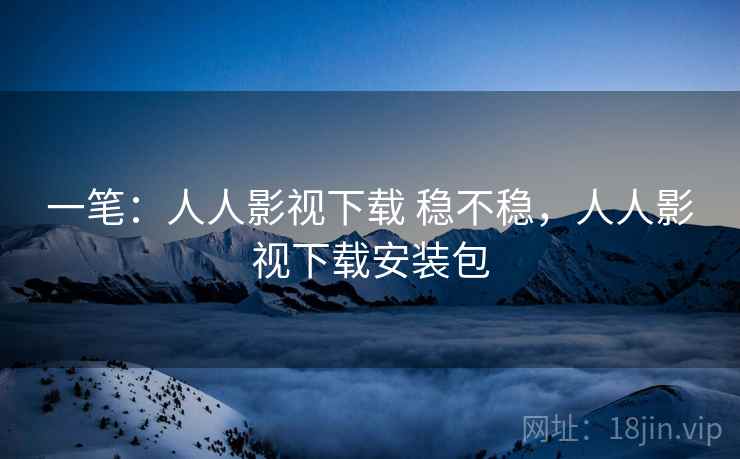 一笔：人人影视下载 稳不稳，人人影视下载安装包