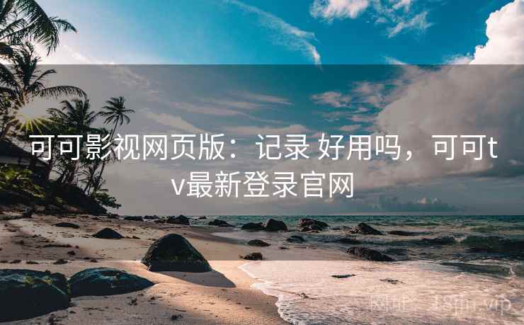 可可影视网页版：记录 好用吗，可可tv最新登录官网