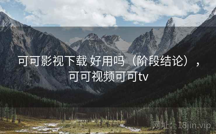 可可影视下载 好用吗（阶段结论），可可视频可可tv