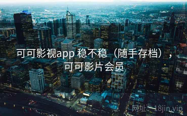 可可影视app 稳不稳（随手存档），可可影片会员