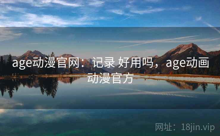 age动漫官网：记录 好用吗，age动画动漫官方