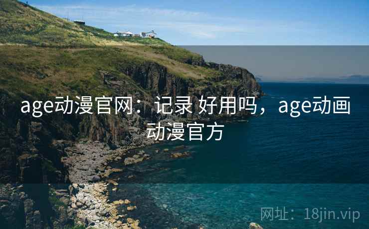 age动漫官网：记录 好用吗，age动画动漫官方