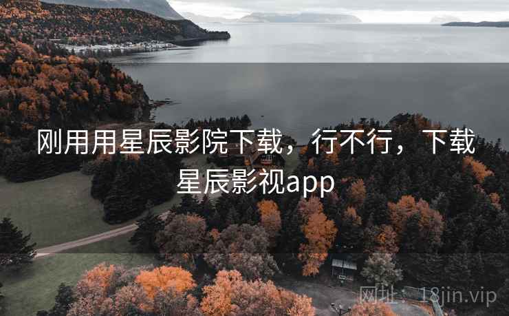 刚用用星辰影院下载，行不行，下载星辰影视app