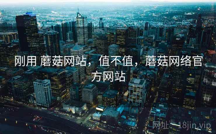 刚用 蘑菇网站，值不值，蘑菇网络官方网站