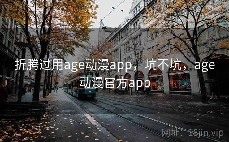 折腾过用age动漫app,坑不坑,age动漫官方app 折腾过用age动漫app,坑不坑,age动漫官方app
