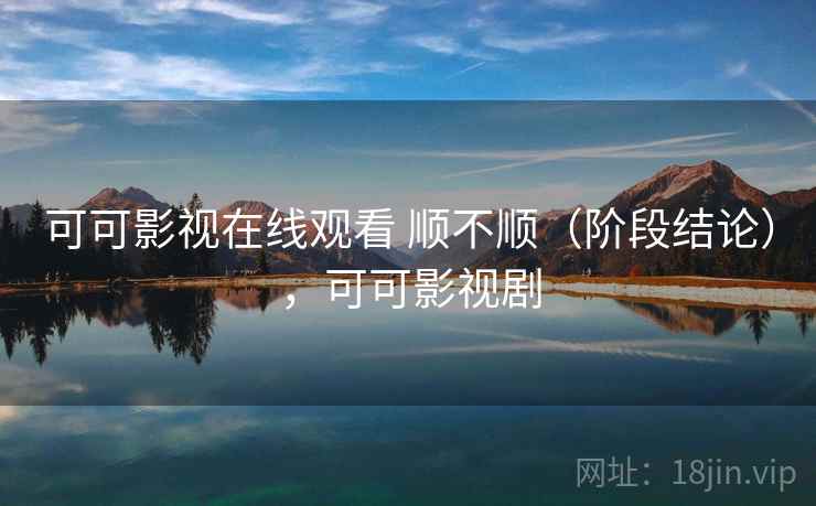 可可影视在线观看 顺不顺（阶段结论），可可影视剧