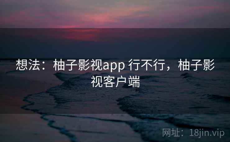 想法：柚子影视app 行不行，柚子影视客户端