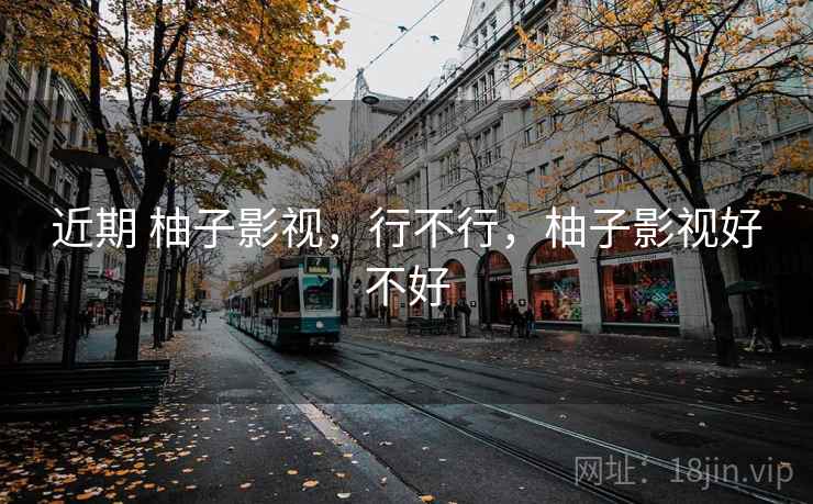 近期 柚子影视，行不行，柚子影视好不好