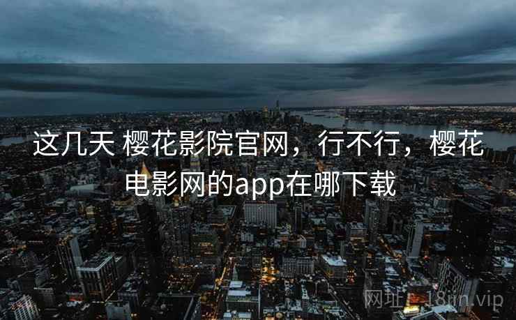 这几天 樱花影院官网，行不行，樱花电影网的app在哪下载