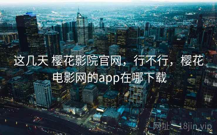这几天 樱花影院官网,行不行,樱花电影网的app在哪下载 这几天 樱花影院官网,行不行,樱花电影网的app在哪下载