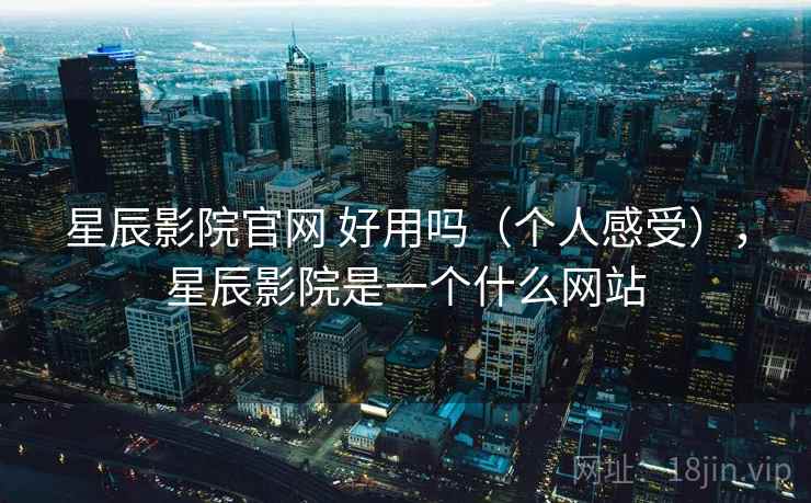 星辰影院官网 好用吗（个人感受），星辰影院是一个什么网站