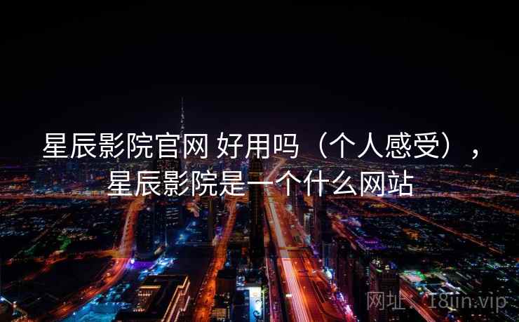 星辰影院官网 好用吗（个人感受），星辰影院是一个什么网站