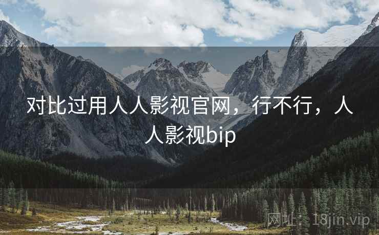 对比过用人人影视官网，行不行，人人影视bip