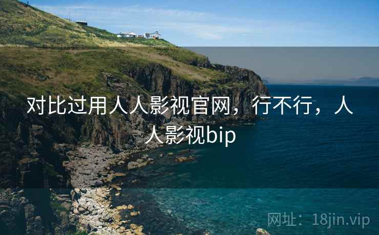 对比过用人人影视官网，行不行，人人影视bip