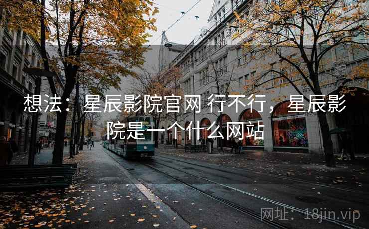 想法：星辰影院官网 行不行，星辰影院是一个什么网站
