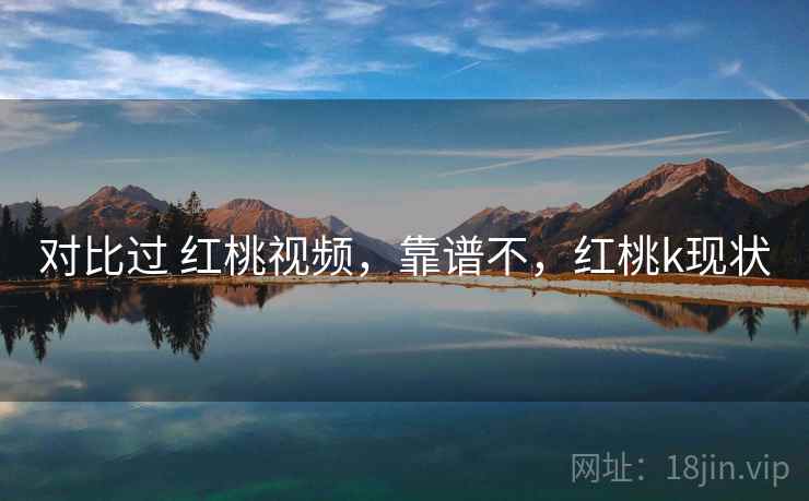 对比过 红桃视频,靠谱不,红桃k现状 对比过 红桃视频,靠谱不,红桃k现状