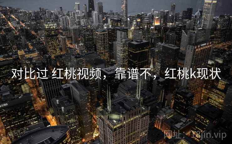 对比过 红桃视频，靠谱不，红桃k现状