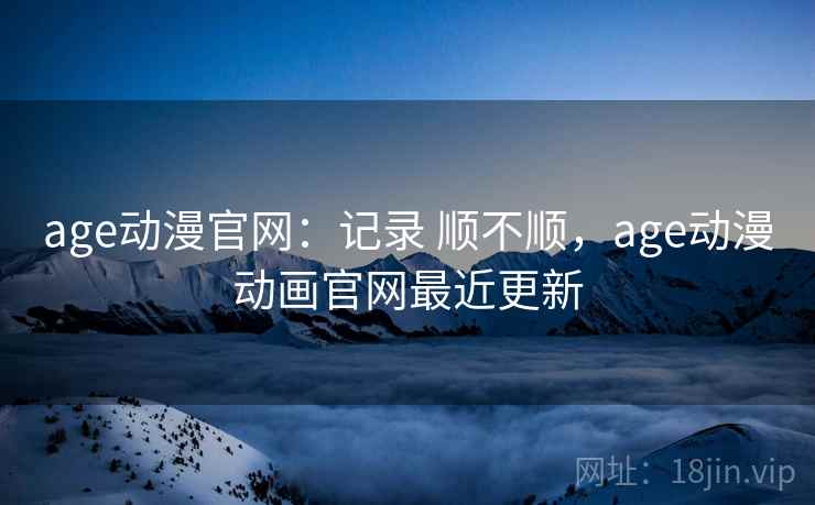 age动漫官网：记录 顺不顺，age动漫动画官网最近更新