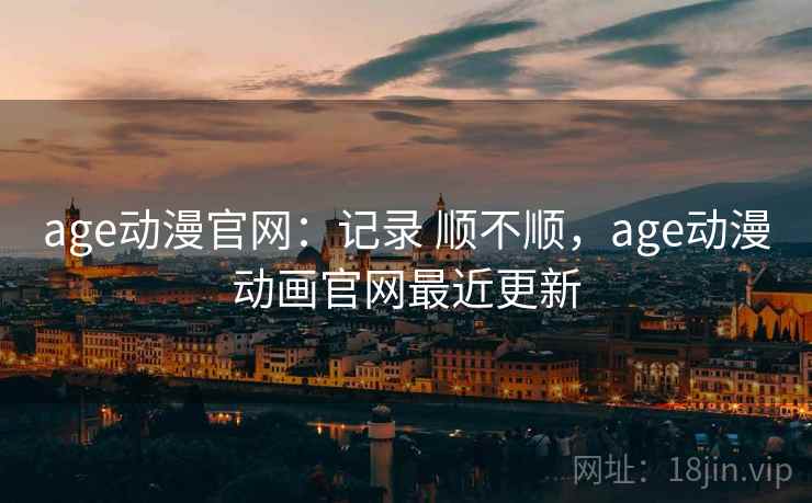 age动漫官网：记录 顺不顺，age动漫动画官网最近更新