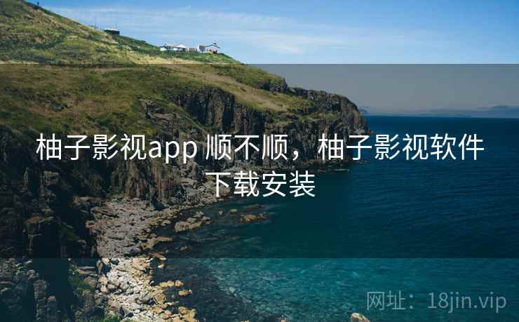 柚子影视app 顺不顺，柚子影视软件下载安装