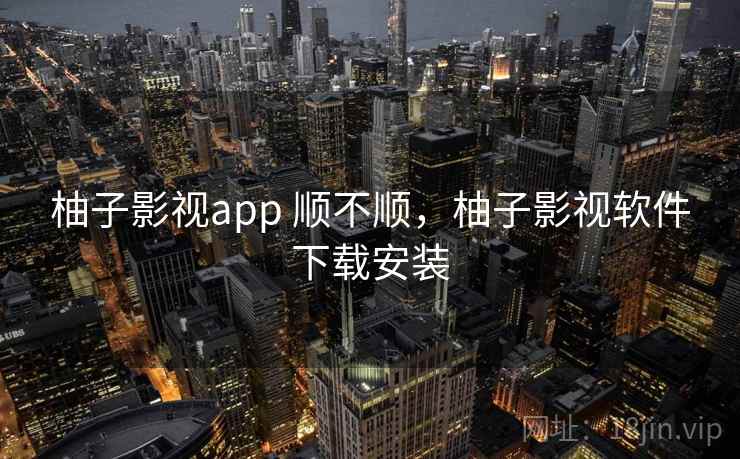 柚子影视app 顺不顺，柚子影视软件下载安装